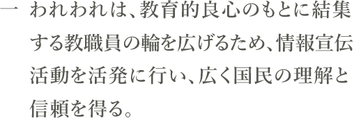 一　われわれは、教育的良心のもとに結集する教職員の輪を広げるため、情報宣伝活動を活発に行い、広く国民の理解と信頼を得る。